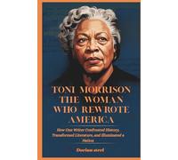 Toni Morrison: The Woman Who Rewrote America: How One Writer Confronted History, Transformed Literature, and Illuminated a Nation