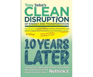 Tony Seba's Clean Disruption - 10 Years Later: How Silicon Valley, Will make Oil, Nuclear, Natural Gas, Coal, Electric Utilities and Conventional Cars obsolete by 2030.