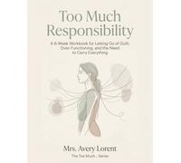 Too Much Responsibility: A 6-Week Workbook for Letting Go of Guilt, Over-Functioning, and the Need to Carry Everything