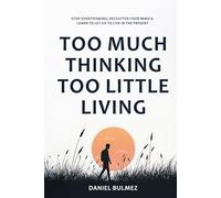Too Much Thinking Too Little Living: How To Stop Overthinking, Relieve Stress And Focus On What Matters