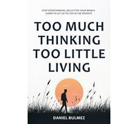 Too Much Thinking Too Little Living: How To Stop Overthinking, Relieve Stress And Focus On What Matters