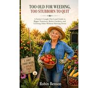 Too Old for Weeding, Too Stubborn to Quit: A Funny Senior Gardening Guide to Bigger Tomatoes, Easier Beds, Fresh Harvests, and One More Spring