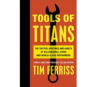 Tools of Titans: The Tactics, Routines, and Habits of Billionaires, Icons, and