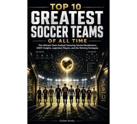 TOP 10 GREATEST SOCCER TEAMS OF ALL TIME: The Ultimate Team Analysis Featuring Tactical Breakdowns, SWOT Insights, Legendary Players, and the Winning Strategies