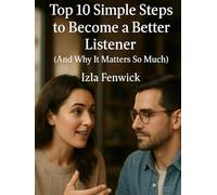Top 10 Simple Steps to Become a Better Listener: And Why It Matters So Much