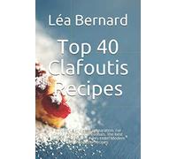 Top 40 Clafoutis Recipes: Successful and easy preparation. For beginners and professionals. The best recipes designed for every taste. Modern and traditional recipes.