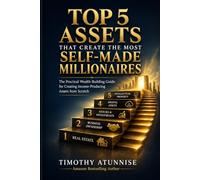 Top 5 Assets That Create The Most Self-Made Millionaires: The Practical Wealth-Building Guide For Creating Income-Producing Assets From Scratch: 1