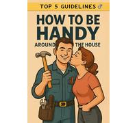 Top 5 Guidelines: How to Be Handy Around the House: Simple Skills Every Man Should Master to Earn Respect at Home