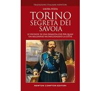 Torino segreta dei Savoia. Le vicende di una dinastia che per quasi un millennio ha influenzato la città
