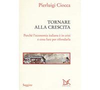 Tornare alla crescita. Perché l'economia italiana è in crisi e cosa fare per rifondarla