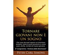Tornare giovani non è un sogno: Che cosa dovresti sapere sul diventare anziano, come lo puoi prevenire e come puoi, anche, tornare di nuovo giovane. - Il Programma "Fontana della Giovinezza"