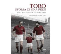 Toro storia di una fede. 120 anni di passione granata