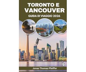 TORONTO E VANCOUVER GUIDA DI VIAGGIO 2026: Le città skyline del Canada, le fughe in montagna e in mare, cucina diversificata, festival culturali, ... e l'emozione dell'energia calcistica globale