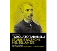 Torquato Taramelli. Storie e ricerche nel bellunese. Vicende e aneddoti a 100 an