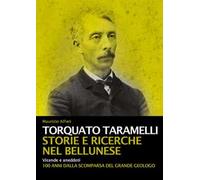 Torquato Taramelli. Storie e ricerche nel bellunese. Vicende e aneddoti a 100 an