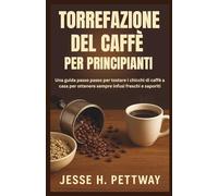 TORREFAZIONE DEL CAFFÈ PER PRINCIPIANTI: Una guida passo passo per tostare i chicchi di caffè a casa per ottenere sempre infusi freschi e saporiti