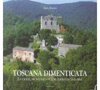 Toscana Dimenticata. Luoghi, Monumenti e Ruderi Da Salvare