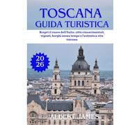 TOSCANA GUIDA TURISTICA 2026: Scopri il cuore dell'Italia: città rinascimentali, vigneti, borghi senza tempo e l'autentica vita toscana