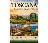 Toscana - La Guida Completa: Cosa vedere in Toscana, itinerari, arte, borghi, vigneti, colline e coste, gastronomia e consigli pratici per organizzare il viaggio perfetto