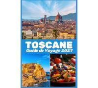 TOSCANE GUIDE DE VOYAGE 2027: Explorez Florence, Sienne, Pise, le Chianti et la campagne toscane grâce à des informations pratiques sur les ... et la planification de votre voyage.