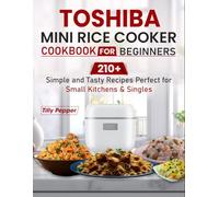 Toshiba Mini Rice Cooker Cookbook for Beginners: 210+ Simple and Tasty Recipes Perfect for Small Kitchens & Singles