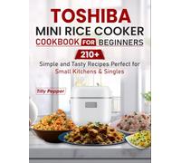 Toshiba Mini Rice Cooker Cookbook for Beginners: 210+ Simple and Tasty Recipes Perfect for Small Kitchens & Singles