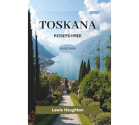 TOSKANA REISEFÜHRER 2025/2026: Ihr vollständiger Reisebegleiter für Florenz, Siena, Pisa, Lucca und die toskanische Landschaft 2025-2026