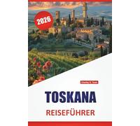 TOSKANA REISEFÜHRER 2026: Bergstädte, regionales Essen, Kunststädte, malerische Fahrten und Planungstipps für die Erkundung Mittelitaliens