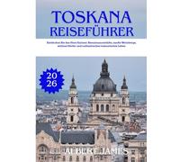 TOSKANA REISEFÜHRER 2026: Entdecken Sie das Herz Italiens: Renaissancestädte, sanfte Weinberge, zeitlose Dörfer und authentisches toskanisches Leben