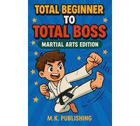 Total Beginner to Total Boss: Martial Arts Edition: From First Lesson to Lifelong Mastery in Combat Skills