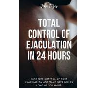 Total Control Of Ejaculation In 24 Hours: Take 100% Control Of Your Ejaculation And Make Love For As Long As You Want