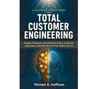 Total Customer Engineering: Design, Measure, and Optimize Every Customer Interaction with the 90 Cell CxC Matrix and AI