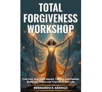 TOTAL FORGIVENESS WORKSHOP: Free Your Soul from Hatred, Trauma, and Phobias Break the Chains and Transform Your Life