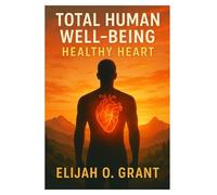 Total Human Well-Being: Healthy Heart: A Practical Guide to Understanding, Protecting, and Strengthening the Heart for Life