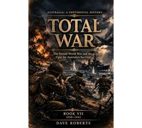 TOTAL WAR (1939-1945): The Second World War and the Fight for Australia’s Survival (Australia: A Continental History Book 7)