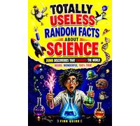 Totally Useless Random Facts About Science: Over 1000 Weird, Wild & Dumb Discoveries That Somehow Changed the World
