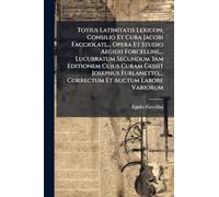Totius Latinitatis Lexicon, Consilio Et Cura Jacobi Facciolati, ... Opera Et Studio Aegidii Forcellini, ... Lucubratum Secundum 3am Editionem Cujus ... ... Correctum Et Auctum Labore Variorum