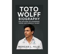 TOTO WOLFF BIOGRAPHY: THE LIFE STORY OF LEADERSHIP, VISION, AND FORMULA 1 GLORY