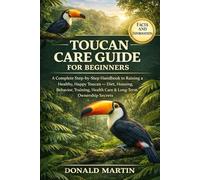 TOUCAN CARE GUIDE FOR BEGINNERS: A Complete Step-by-Step Handbook to Raising a Healthy, Happy Toucan - Diet, Housing, Behavior, Training, Health Care & Long-Term Ownership Secrets.