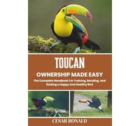Toucan Ownership Made Easy: The Complete Handbook For Training, Bonding, and Raising a Happy And Healthy Bird