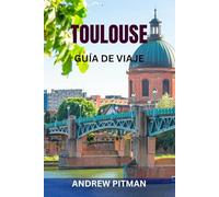 TOULOUSE GUÍA DE VIAJE: Descubre la Ciudad Rosa del Sur de Francia: atracciones principales, tesoros ocultos, paseos panorámicos, gastronomía local, excursiones de un día e itinerarios completos