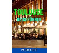 TOULOUSE REISEFÜHRER: Top-Attraktionen, Geheimtipps, Essen und Wein, Wandertouren, Karten und komplette Reiserouten für die rosarote Stadt Frankreichs