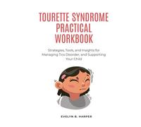 TOURETTE SYNDROME PRACTICAL WORKBOOK: Strategies, Tools, and Insights for Managing Tics Disorder, and Supporting Your Child