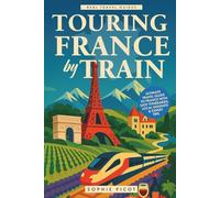 Touring France by Train: Ultimate Travel Guide to France with Easy Itineraries, Local Insights and Expert Tips