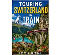 Touring Switzerland by Train: Scenic Rail Routes Through Zurich, Lucerne, Bern & the Swiss Alps With Local Tips, Hidden Gems & Easy Itineraries