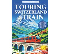 Touring Switzerland by Train: Ultimate Switzerland Travel Guide with Easy Itineraries & Scenic Train Trips
