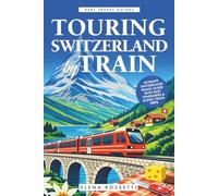 Touring Switzerland by Train: Ultimate Switzerland Travel Guide with Easy Itineraries & Scenic Train Trips