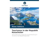 Tourismus in der Republik Kasachstan: Wirtschaftliche Grundlagen der Clusterentwicklung im Tourismus in der Republik Kasachstan