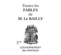 TOUTES les FABLES de M. Le Bailly: Suivies du GOUVERNEMENT des ANIMAUX4ème édition