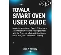 Tovala Smart Oven User Guide: Maximize Your Smart Oven’s Efficiency to Automatically Cook Pre-Packaged Meals with the Touch of a Button Using Steam, Bake, Broil, and Convection Cooking